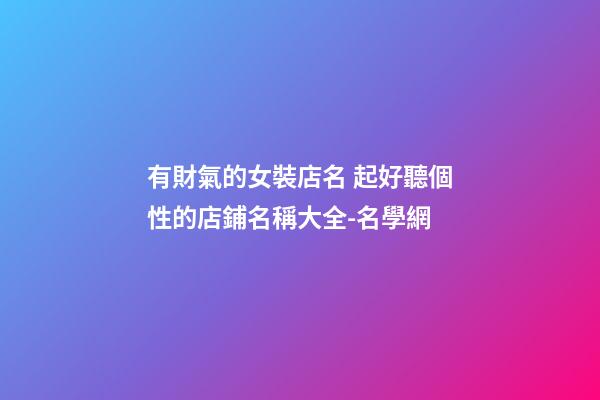 有財氣的女裝店名 起好聽個性的店鋪名稱大全-名學網-第1張-店鋪起名-玄機派